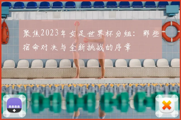 聚焦2023年女足世界杯分组：那些宿命对决与全新挑战的序章