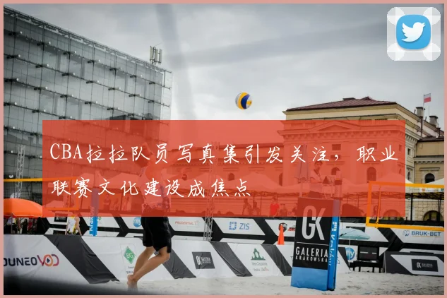 CBA拉拉队员写真集引发关注，职业联赛文化建设成焦点