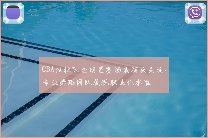CBA拉拉队全明星赛场表演获关注,专业舞蹈团队展现职业化水准