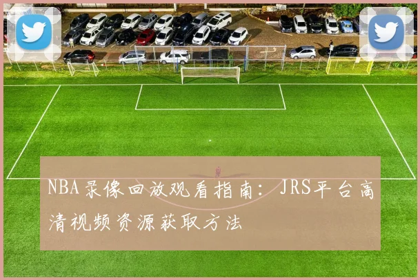 NBA录像回放观看指南：JRS平台高清视频资源获取方法