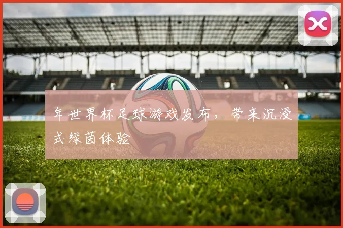 年世界杯足球游戏发布，带来沉浸式绿茵体验