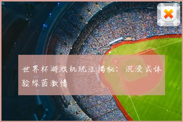 世界杯游戏机玩法揭秘：沉浸式体验绿茵激情