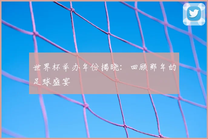 世界杯举办年份揭晓：回顾那年的足球盛宴