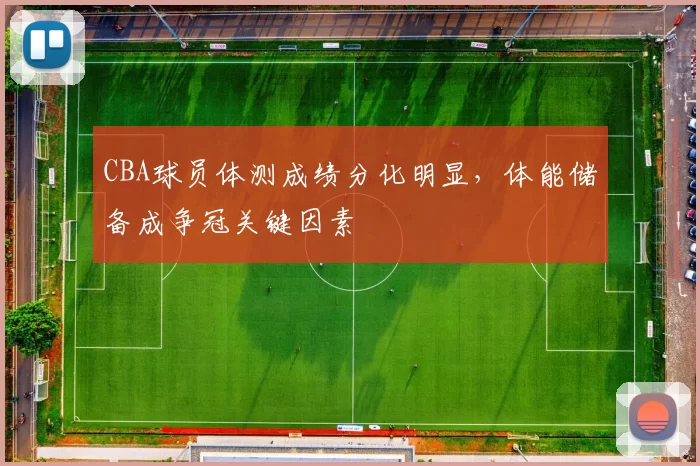 CBA球员体测成绩分化明显，体能储备成争冠关键因素