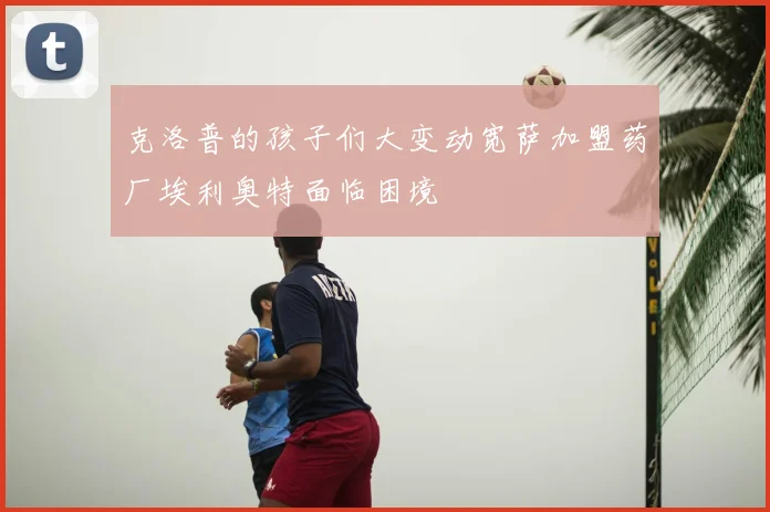 克洛普的孩子们大变动宽萨加盟药厂埃利奥特面临困境