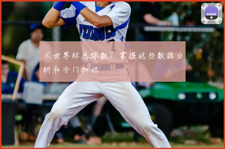 买世界杯总球数？掌握这些数据分析和冷门知识