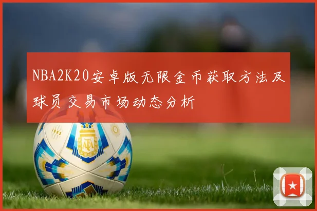 NBA2K20安卓版无限金币获取方法及球员交易市场动态分析