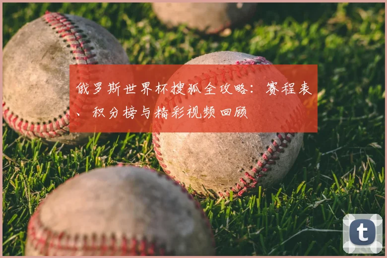 俄罗斯世界杯搜狐全攻略：赛程表、积分榜与精彩视频回顾