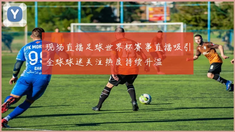 现场直播足球世界杯赛事直播吸引全球球迷关注热度持续升温