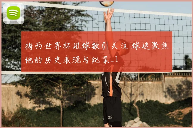 梅西世界杯进球数引关注 球迷聚焦他的历史表现与纪录_1