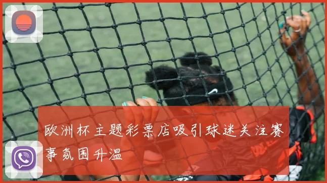 欧洲杯主题彩票店吸引球迷关注赛事氛围升温