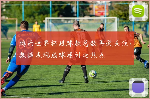 梅西世界杯进球数总数再受关注，数据表现成球迷讨论焦点