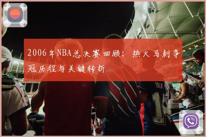 2006年NBA总决赛回顾：热火马刺争冠历程与关键转折