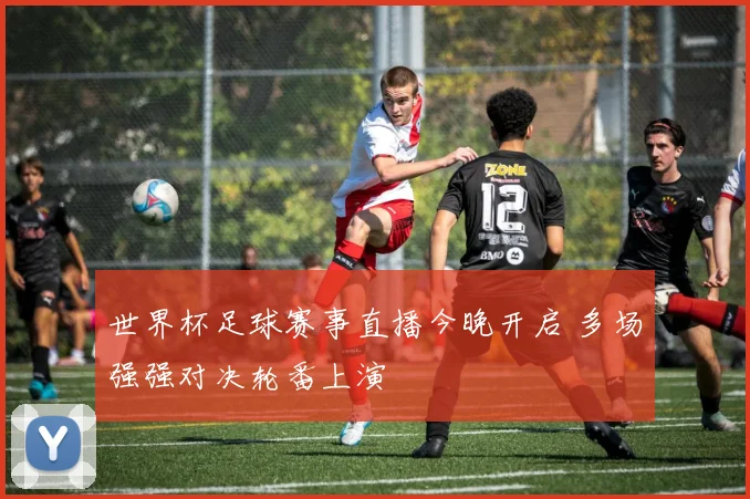 世界杯足球赛事直播今晚开启 多场强强对决轮番上演