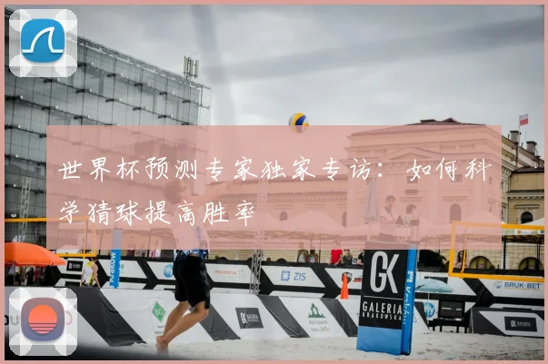 世界杯预测专家独家专访:如何科学猜球提高胜率