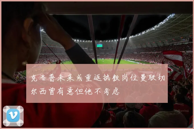 克洛普未来或重返执教岗位曼联切尔西曾有意但他不考虑