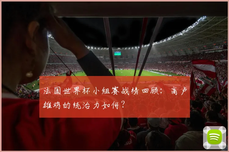 法国世界杯小组赛战绩回顾：高卢雄鸡的统治力如何？