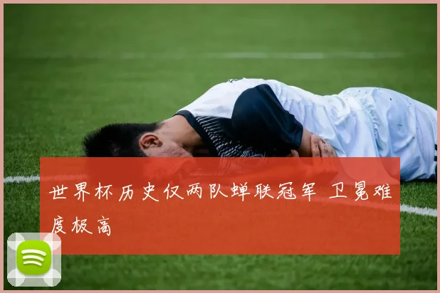 世界杯历史仅两队蝉联冠军 卫冕难度极高