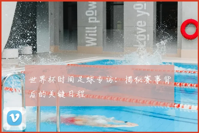 世界杯时间足球专访：揭秘赛事背后的关键日程