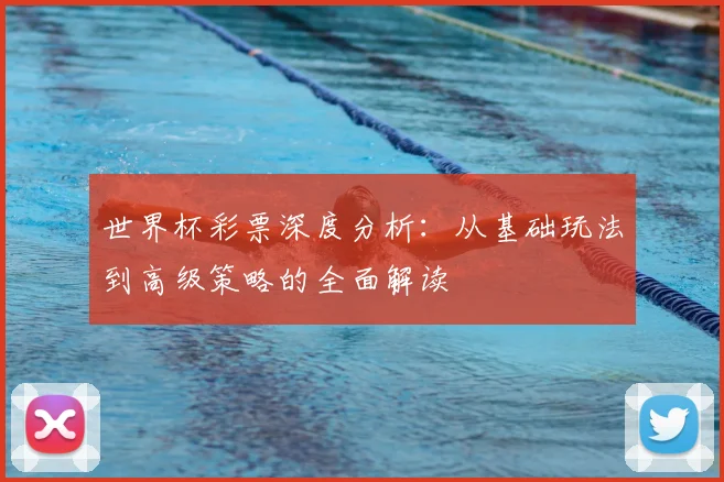 世界杯彩票深度分析：从基础玩法到高级策略的全面解读