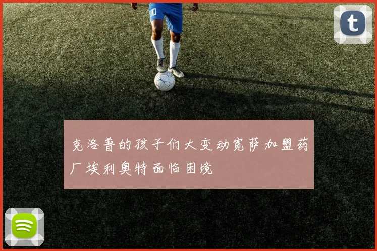 克洛普的孩子们大变动宽萨加盟药厂埃利奥特面临困境