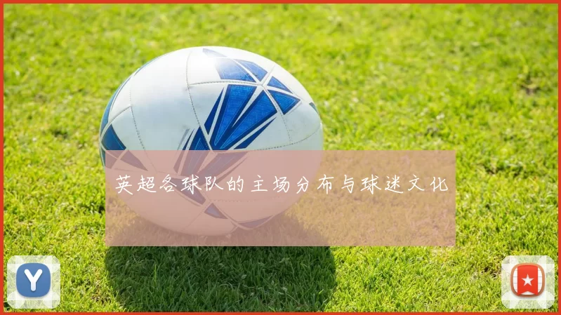 英超各球队的主场分布与球迷文化