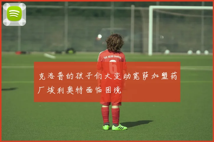 克洛普的孩子们大变动宽萨加盟药厂埃利奥特面临困境