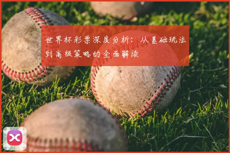 世界杯彩票深度分析：从基础玩法到高级策略的全面解读