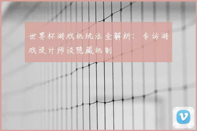 世界杯游戏机玩法全解析：专访游戏设计师谈隐藏机制