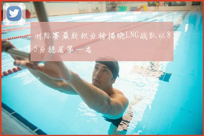 洲际赛最新积分榜揭晓LNG战队以85分稳居第一名