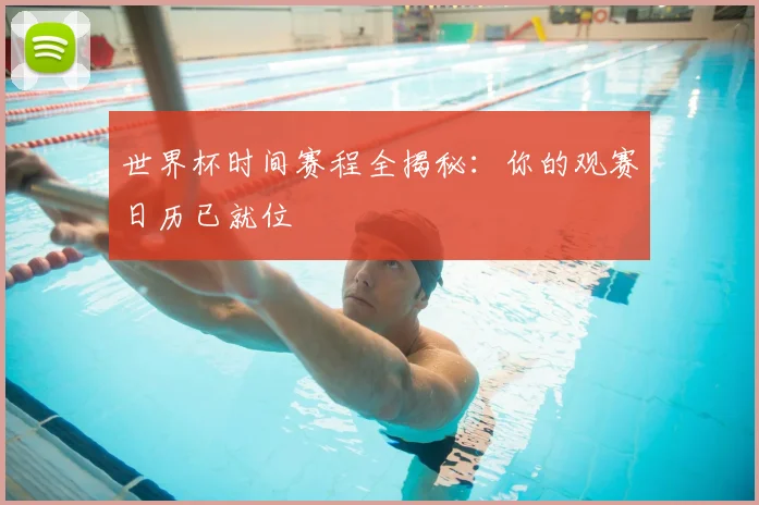 世界杯时间赛程全揭秘：你的观赛日历已就位