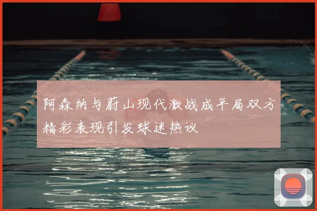 阿森纳与蔚山现代激战成平局双方精彩表现引发球迷热议