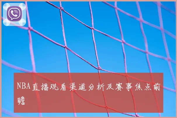 NBA直播观看渠道分析及赛事焦点前瞻