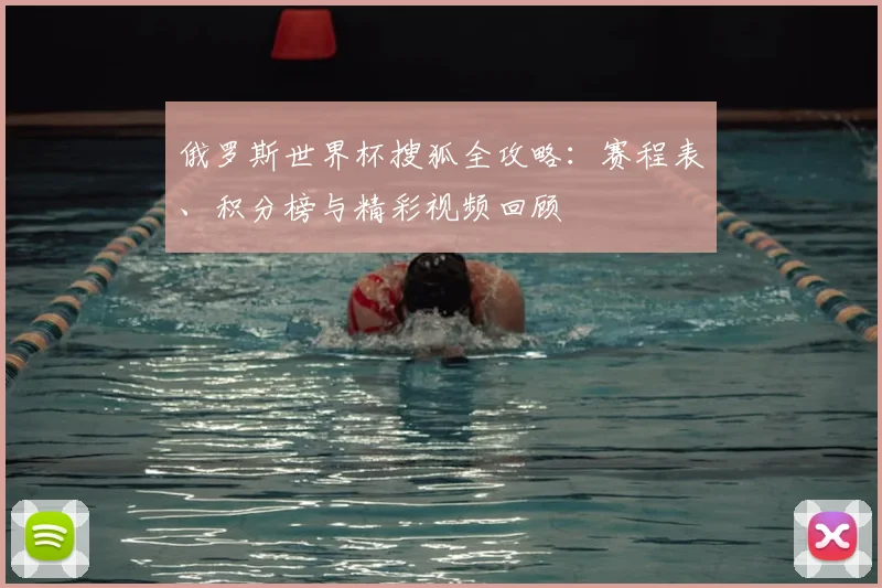 俄罗斯世界杯搜狐全攻略：赛程表、积分榜与精彩视频回顾