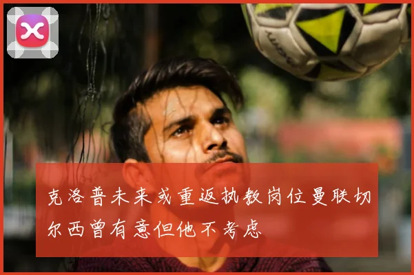 克洛普未来或重返执教岗位曼联切尔西曾有意但他不考虑