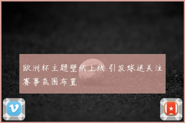 欧洲杯主题壁纸上线 引发球迷关注赛事氛围布置