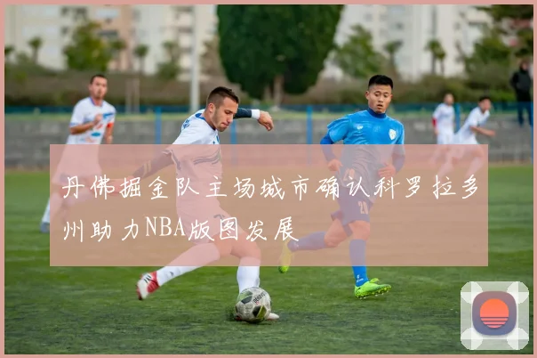 丹佛掘金队主场城市确认科罗拉多州助力NBA版图发展