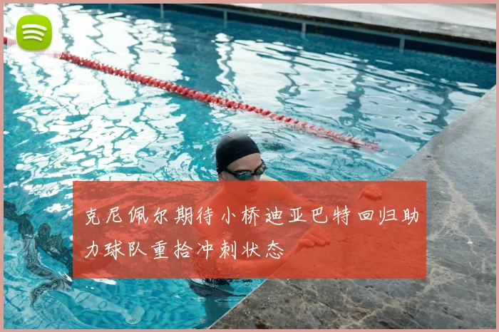 克尼佩尔期待小桥迪亚巴特回归助力球队重拾冲刺状态