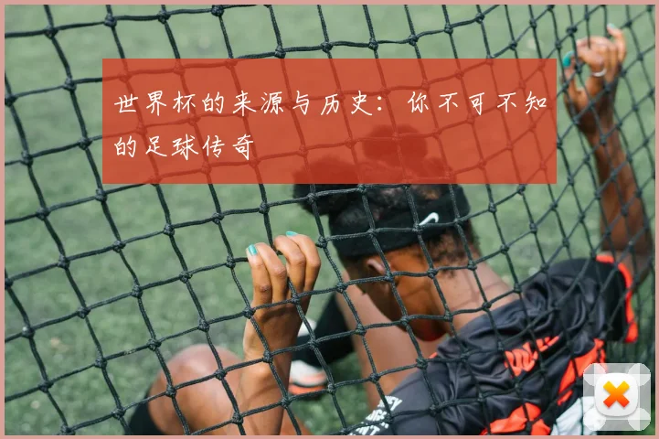 世界杯的来源与历史:你不可不知的足球传奇