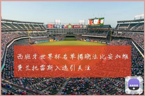西班牙世界杯名单揭晓法比安加维费兰托雷斯入选引关注