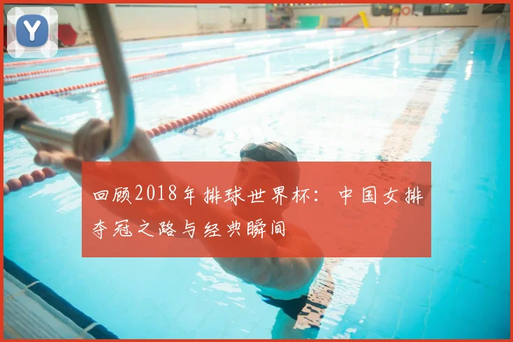 回顾2018年排球世界杯：中国女排夺冠之路与经典瞬间