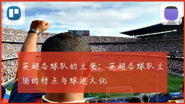 英超各球队的主场：英超各球队主场的特点与球迷文化