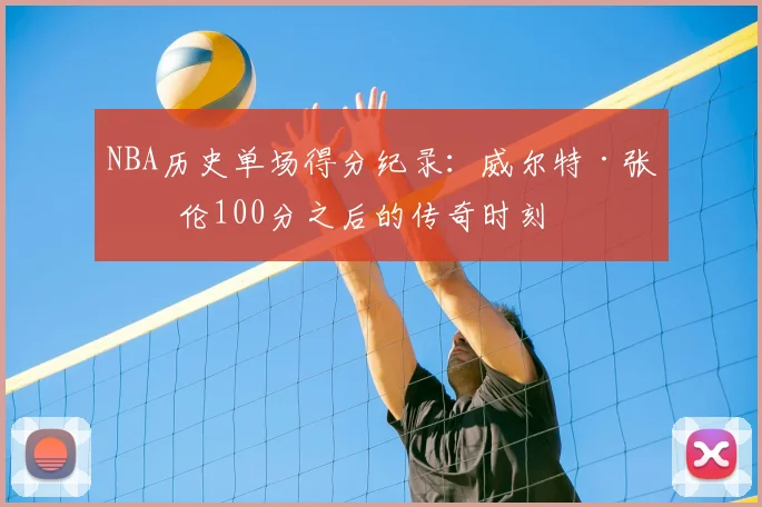 NBA历史单场得分纪录：威尔特·张伯伦100分之后的传奇时刻