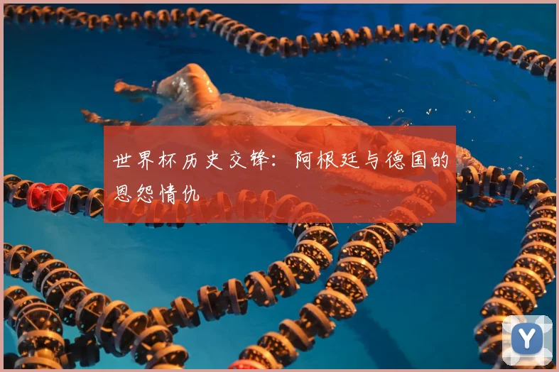世界杯历史交锋：阿根廷与德国的恩怨情仇