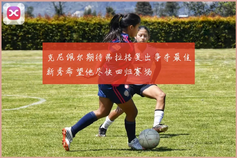 克尼佩尔期待弗拉格复出争夺最佳新秀希望他尽快回归赛场