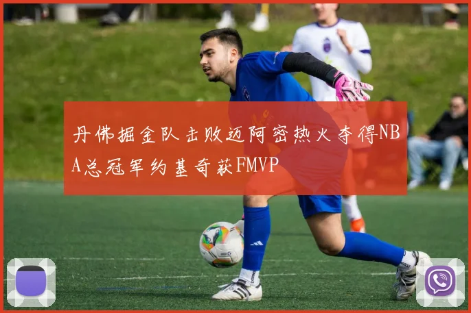 丹佛掘金队击败迈阿密热火夺得NBA总冠军约基奇获FMVP