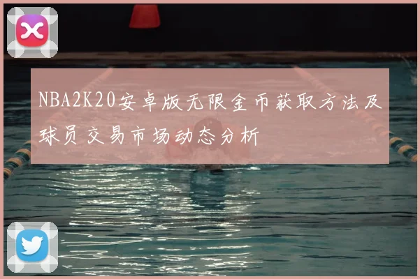 NBA2K20安卓版无限金币获取方法及球员交易市场动态分析