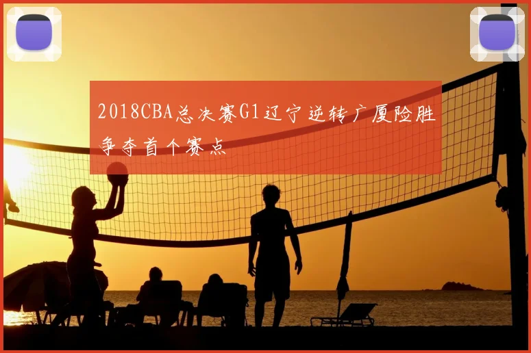 2018CBA总决赛G1辽宁逆转广厦险胜争夺首个赛点