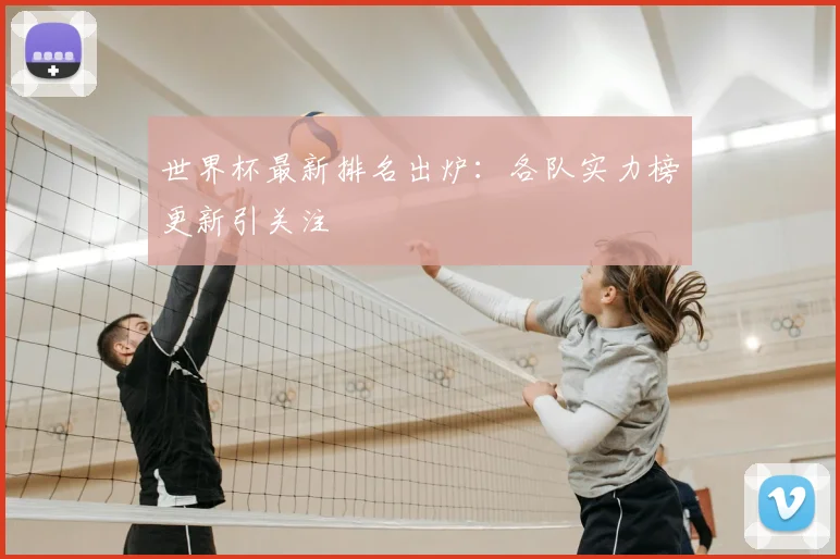 世界杯最新排名出炉：各队实力榜更新引关注