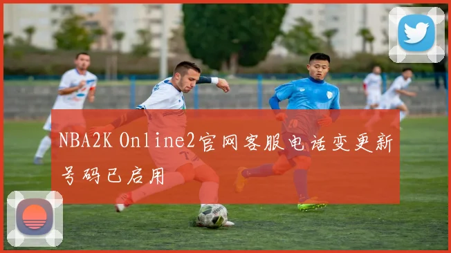NBA2K Online2官网客服电话变更新号码已启用